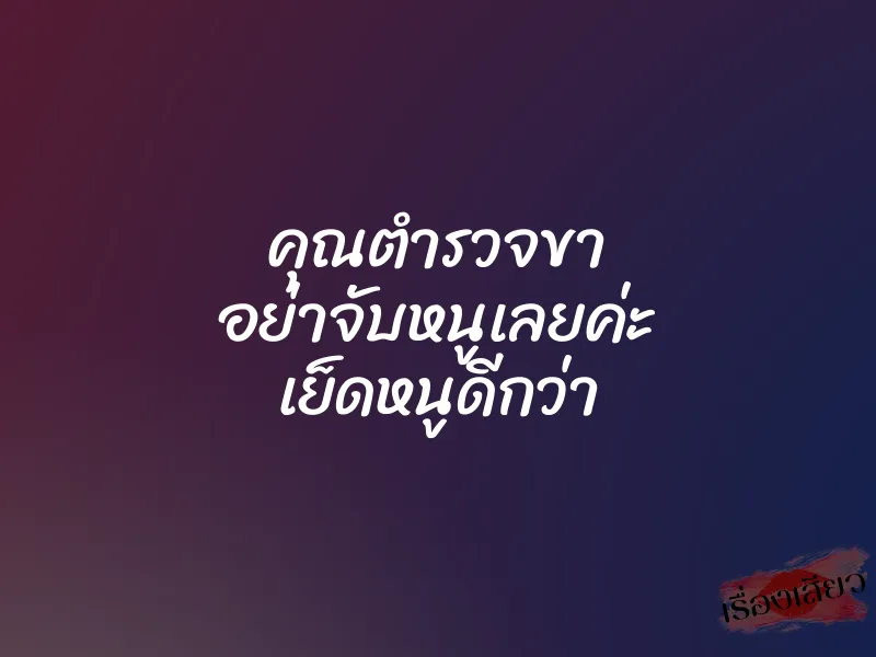 คุณตำรวจขา อย่าจับหนูเลยค่ะ เย็ดหนูดีกว่า 1 คุณตำรวจขา อย่าจับหนูเลยค่ะ เย็ดหนูดีกว่า