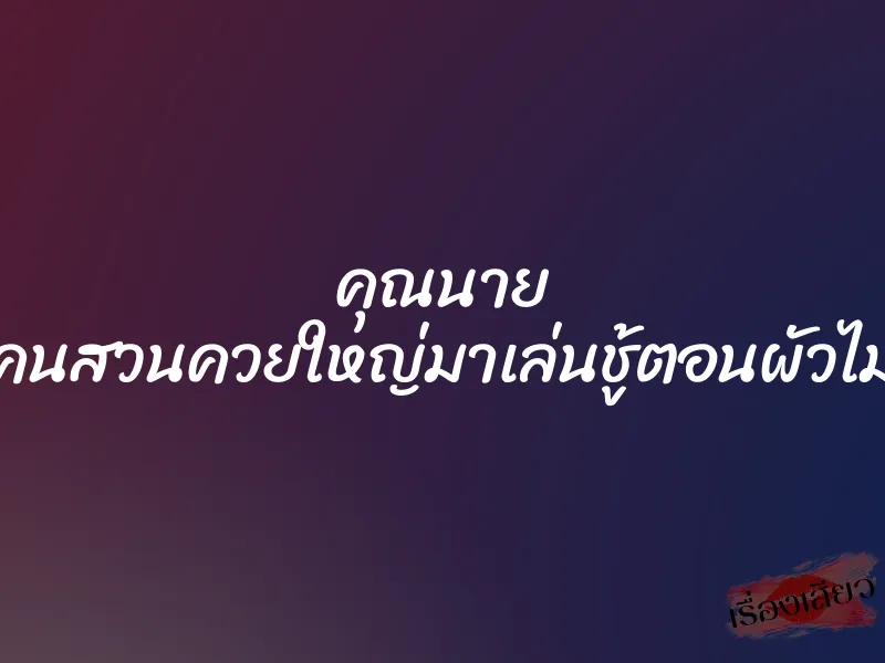 คุณนาย จับคนสวนควยใหญ่มาเล่นชู้ตอนผัวไม่อยู่ 4 คุณนาย จับคนสวนควยใหญ่มาเล่นชู้ตอนผัวไม่อยู่