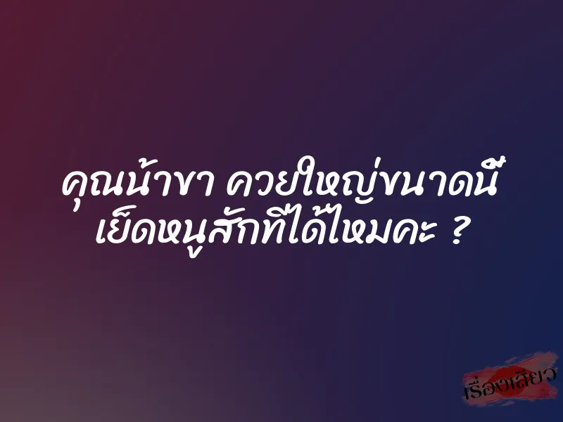 คุณน้าขา ควยใหญ่ขนาดนี้ เย็ดหนูสักทีได้ไหมคะ ? 1 คุณน้าขา ควยใหญ่ขนาดนี้ เย็ดหนูสักทีได้ไหมคะ ?