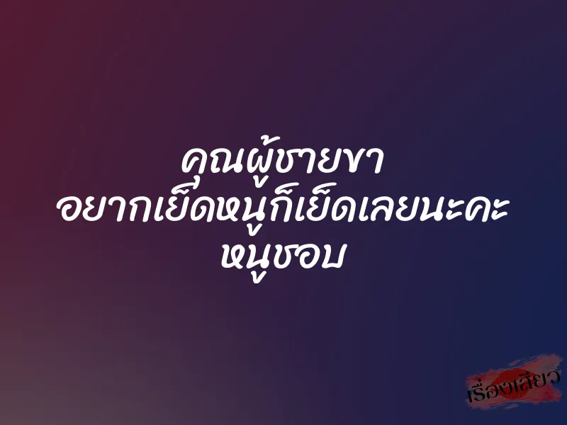 คุณผู้ชายขา อยากเย็ดหนูก็เย็ดเลยนะคะ หนูชอบ 1 คุณผู้ชายขา อยากเย็ดหนูก็เย็ดเลยนะคะ หนูชอบ