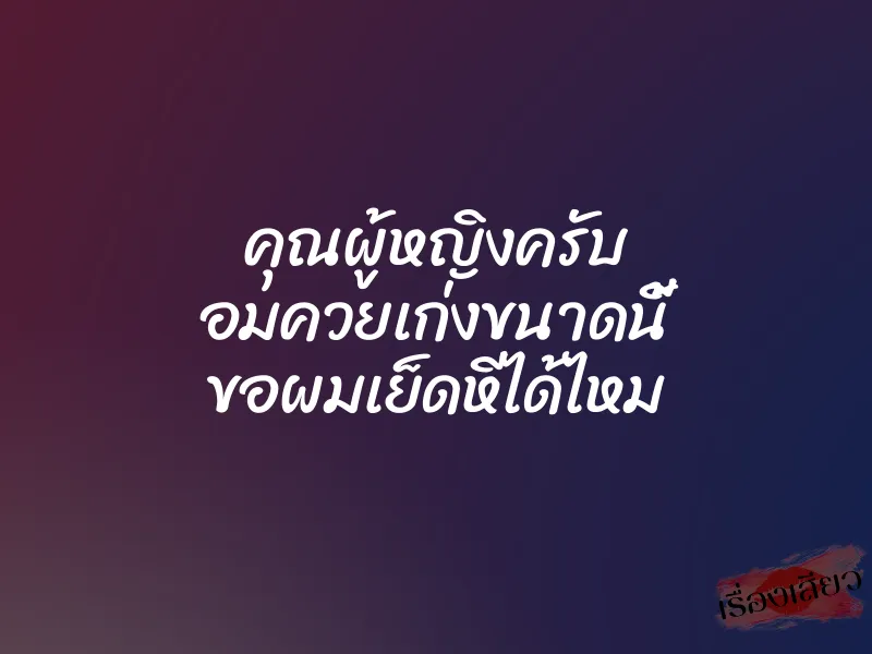คุณผู้หญิงครับ อมควยเก่งขนาดนี้ ขอผมเย็ดหีได้ไหม 1 คุณผู้หญิงครับ อมควยเก่งขนาดนี้ ขอผมเย็ดหีได้ไหม