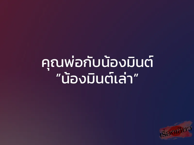 คุณพ่อกับน้องมินต์ ”น้องมินต์เล่า” 1 คุณพ่อกับน้องมินต์ ”น้องมินต์เล่า”