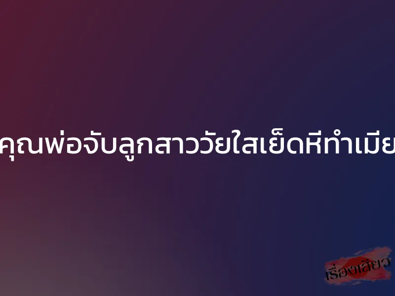 คุณพ่อจับลูกสาววัยใสเย็ดหีทำเมีย 1 คุณพ่อจับลูกสาววัยใสเย็ดหีทำเมีย
