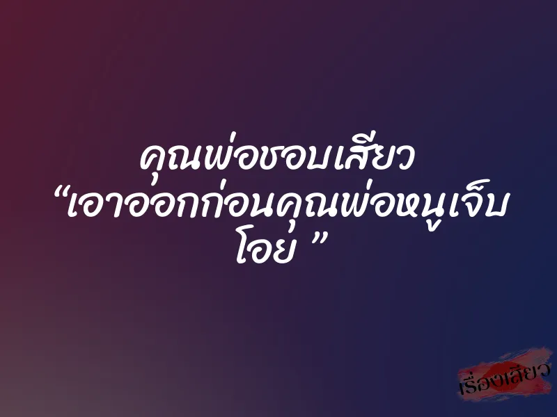 คุณพ่อชอบเสียว “เอาออกก่อนคุณพ่อหนูเจ็บ โอย ” 7 คุณพ่อชอบเสียว “เอาออกก่อนคุณพ่อหนูเจ็บ โอย ”