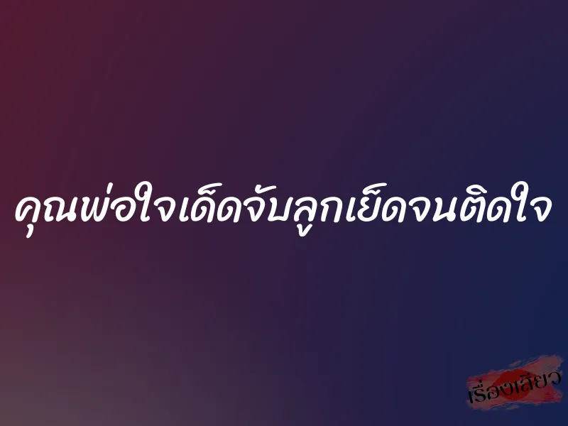 คุณพ่อใจเด็ดจับลูกเย็ดจนติดใจ 1 คุณพ่อใจเด็ดจับลูกเย็ดจนติดใจ