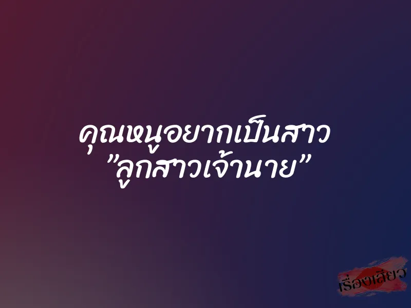 คุณหนูอยากเป็นสาว ”ลูกสาวเจ้านาย” 10 คุณหนูอยากเป็นสาว ”ลูกสาวเจ้านาย”