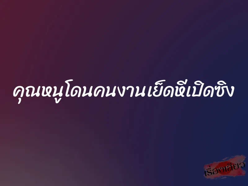คุณหนูโดนคนงานเย็ดหีเปิดซิง 1 คุณหนูโดนคนงานเย็ดหีเปิดซิง