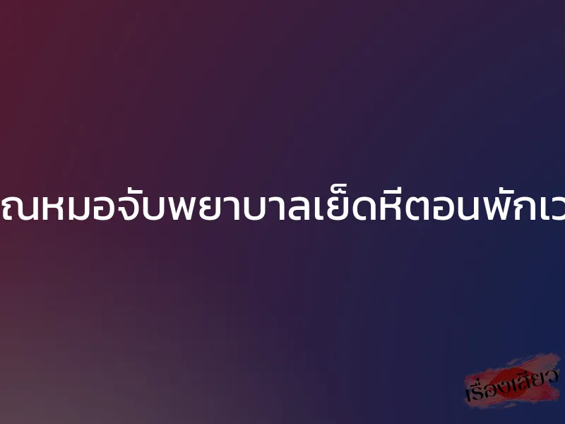 คุณหมอจับพยาบาลเย็ดหีตอนพักเวร 1 คุณหมอจับพยาบาลเย็ดหีตอนพักเวร