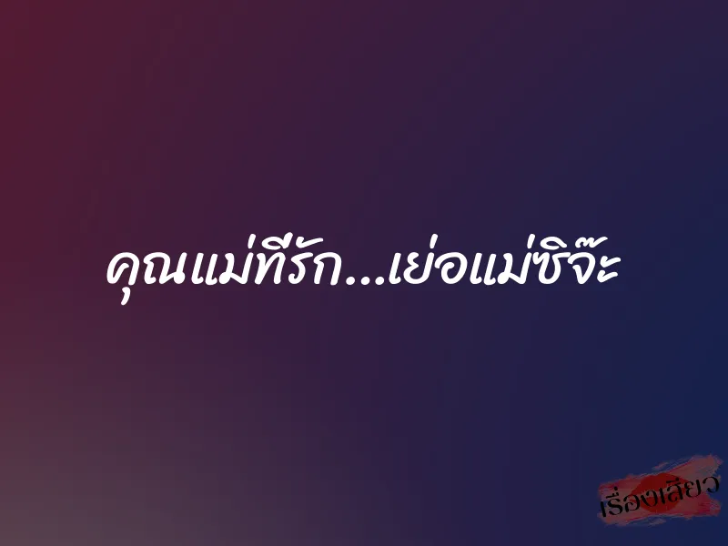 คุณแม่ที่รัก…เย่อแม่ซิจ๊ะ 9 คุณแม่ที่รัก…เย่อแม่ซิจ๊ะ