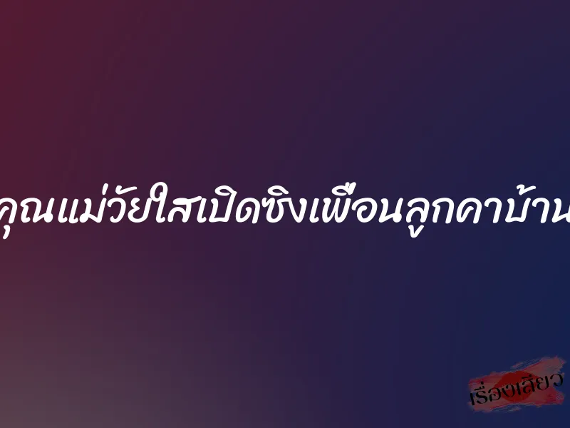 คุณแม่วัยใสเปิดซิงเพื่อนลูกคาบ้าน 1 คุณแม่วัยใสเปิดซิงเพื่อนลูกคาบ้าน
