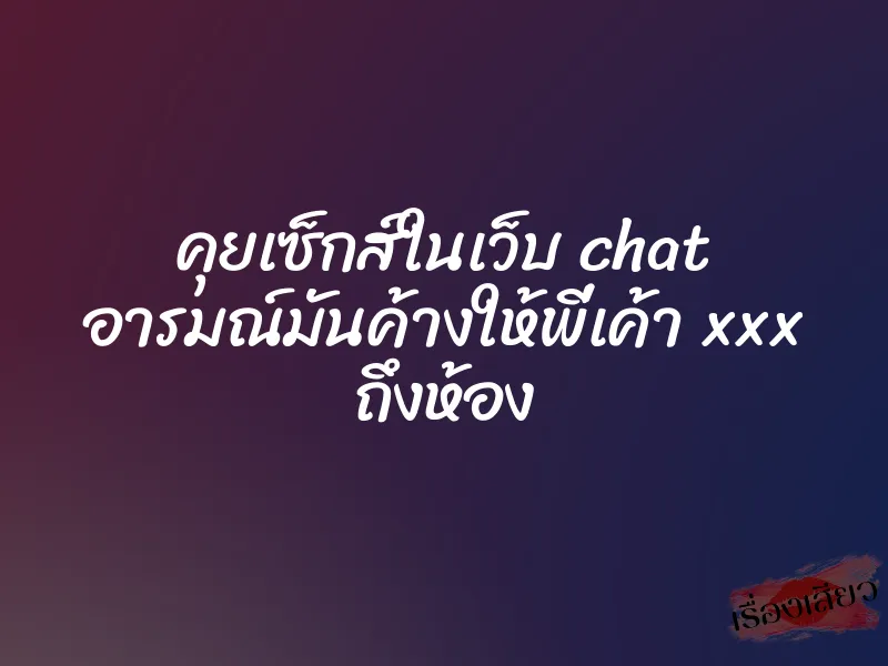คุยเซ็กส์ในเว็บ chat อารมณ์มันค้างให้พี่เค้า xxx ถึงห้อง 1 คุยเซ็กส์ในเว็บ chat อารมณ์มันค้างให้พี่เค้า xxx ถึงห้อง