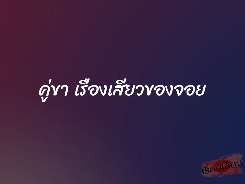 คู่ขา เรื่องเสียวของจอย 1 คู่ขา เรื่องเสียวของจอย