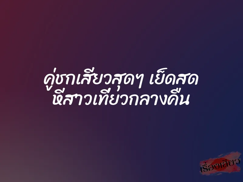 คู่ชกเสียวสุดๆ เย็ดสด หีสาวเที่ยวกลางคืน 1 คู่ชกเสียวสุดๆ เย็ดสด หีสาวเที่ยวกลางคืน
