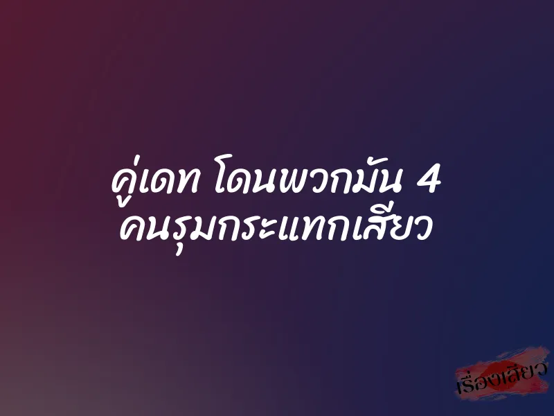 คู่เดท โดนพวกมัน 4 คนรุมกระแทกเสียว 1 คู่เดท โดนพวกมัน 4 คนรุมกระแทกเสียว
