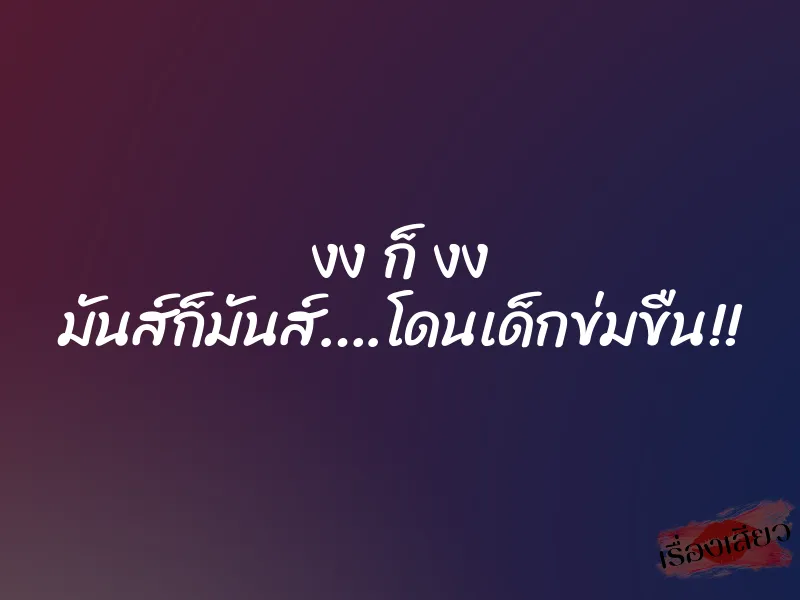 งง ก็ งง มันส์ก็มันส์….โดนเด็กข่มขืน!! 1 งง ก็ งง มันส์ก็มันส์….โดนเด็กข่มขืน!!