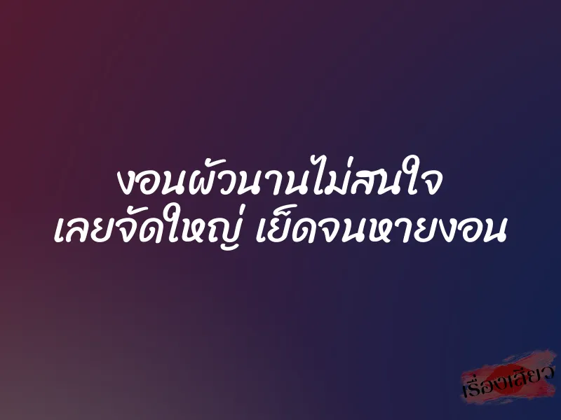 งอนผัวนานไม่สนใจ เลยจัดใหญ่ เย็ดจนหายงอน 1 งอนผัวนานไม่สนใจ เลยจัดใหญ่ เย็ดจนหายงอน