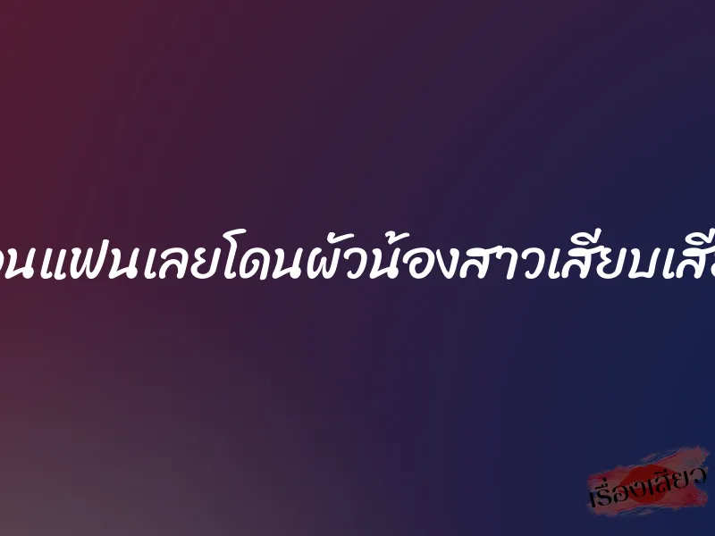 งอนแฟนเลยโดนผัวน้องสาวเสียบเสียว 1 งอนแฟนเลยโดนผัวน้องสาวเสียบเสียว