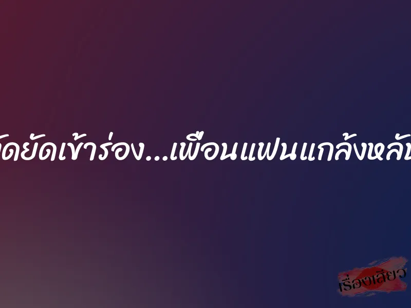 งัดยัดเข้าร่อง…เพื่อนแฟนแกล้งหลับ 1 งัดยัดเข้าร่อง…เพื่อนแฟนแกล้งหลับ