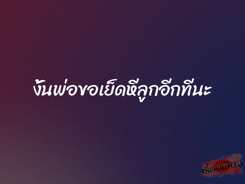 งั้นพ่อขอเย็ดหีลูกอีกทีนะ 1 งั้นพ่อขอเย็ดหีลูกอีกทีนะ