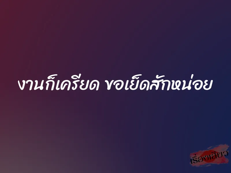 งานก็เครียด ขอเย็ดสักหน่อย 1 งานก็เครียด ขอเย็ดสักหน่อย