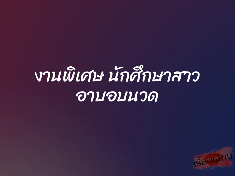 งานพิเศษ นักศึกษาสาว อาบอบนวด 1 งานพิเศษ นักศึกษาสาว อาบอบนวด