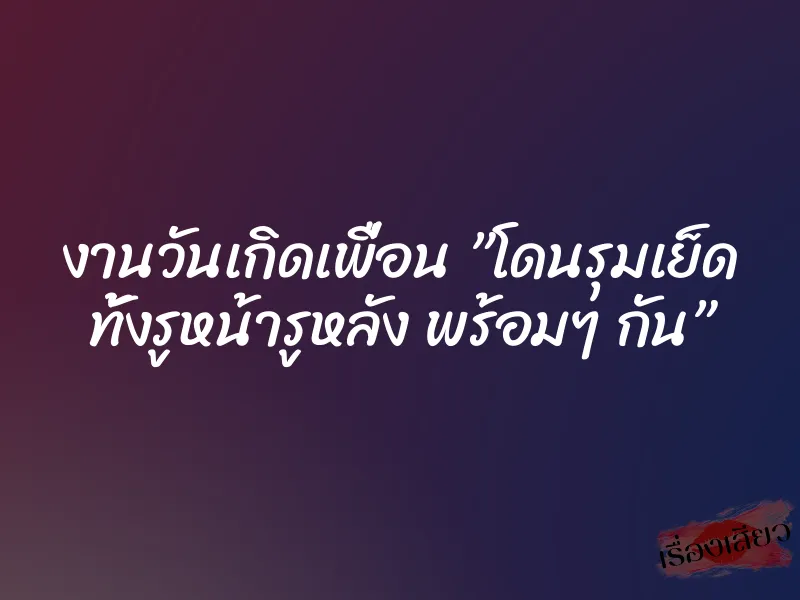 งานวันเกิดเพื่อน ”โดนรุมเย็ด ทั้งรูหน้ารูหลัง พร้อมๆ กัน” 1 งานวันเกิดเพื่อน ”โดนรุมเย็ด ทั้งรูหน้ารูหลัง พร้อมๆ กัน”