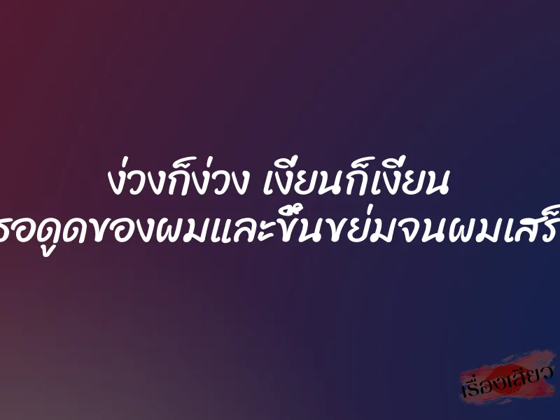 ง่วงก็ง่วง เงี่ยนก็เงี่ยน เธอดูดของผมและขึ้นขย่มจนผมเสร็จ 1 ง่วงก็ง่วง เงี่ยนก็เงี่ยน เธอดูดของผมและขึ้นขย่มจนผมเสร็จ
