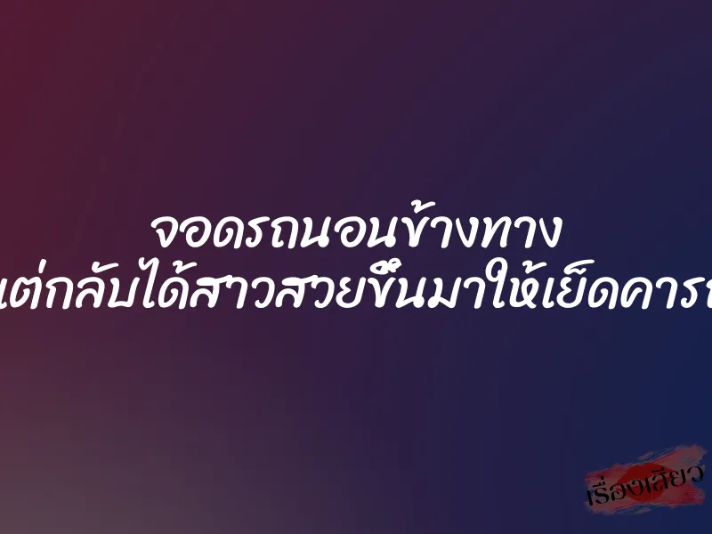 จอดรถนอนข้างทาง แต่กลับได้สาวสวยขึ้นมาให้เย็ดคารถ 1 จอดรถนอนข้างทาง แต่กลับได้สาวสวยขึ้นมาให้เย็ดคารถ