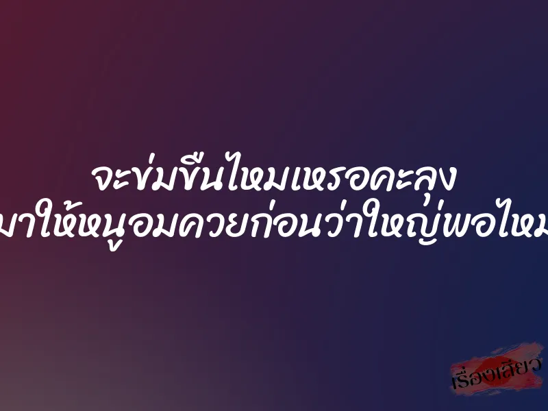จะข่มขืนไหมเหรอคะลุง “มาให้หนูอมควยก่อนว่าใหญ่พอไหม” 1 จะข่มขืนไหมเหรอคะลุง “มาให้หนูอมควยก่อนว่าใหญ่พอไหม”