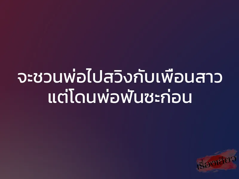 จะชวนพ่อไปสวิงกับเพื่อนสาว แต่โดนพ่อฟันซะก่อน 1 จะชวนพ่อไปสวิงกับเพื่อนสาว แต่โดนพ่อฟันซะก่อน
