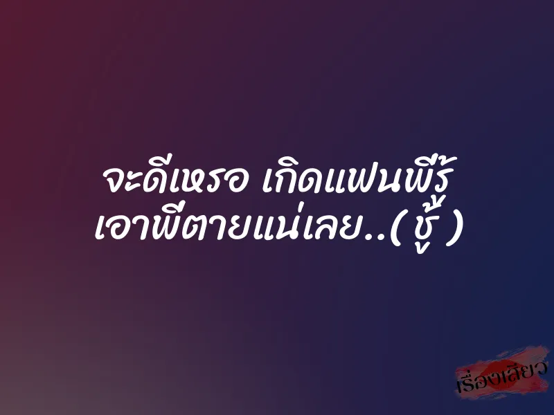 จะดีเหรอ เกิดแฟนพี่รู้ เอาพี่ตายแน่เลย..( ชู้ ) 6 จะดีเหรอ เกิดแฟนพี่รู้ เอาพี่ตายแน่เลย..( ชู้ )