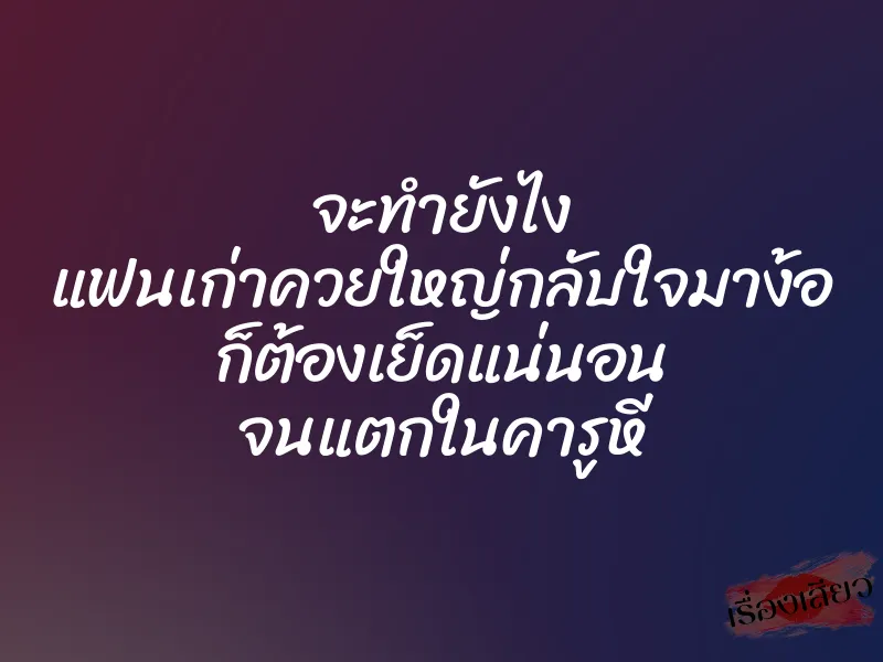 จะทำยังไง แฟนเก่าควยใหญ่กลับใจมาง้อ ก็ต้องเย็ดแน่นอน จนแตกในคารูหี 1 จะทำยังไง แฟนเก่าควยใหญ่กลับใจมาง้อ ก็ต้องเย็ดแน่นอน จนแตกในคารูหี