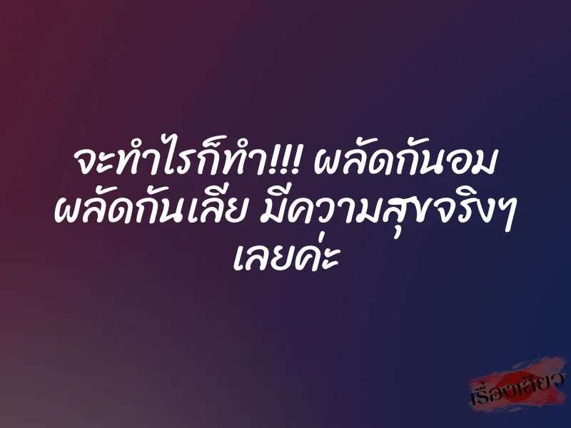 จะทำไรก็ทำ!!! ผลัดกันอม ผลัดกันเลีย มีความสุขจริงๆ เลยค่ะ 1 จะทำไรก็ทำ!!! ผลัดกันอม ผลัดกันเลีย มีความสุขจริงๆ เลยค่ะ