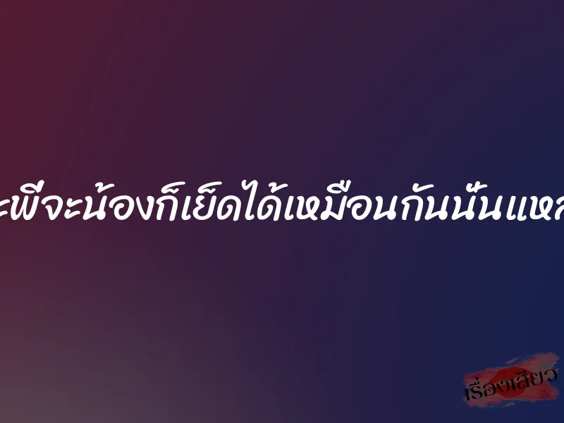 จะพี่จะน้องก็เย็ดได้เหมือนกันนั่นแหละ 1 จะพี่จะน้องก็เย็ดได้เหมือนกันนั่นแหละ