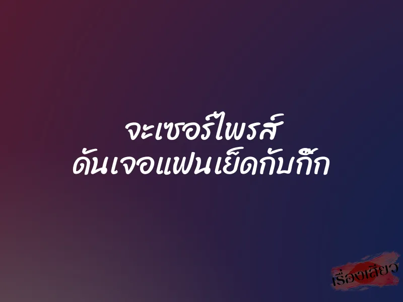 จะเซอร์ไพรส์ ดันเจอแฟนเย็ดกับกิ๊ก 4 จะเซอร์ไพรส์ ดันเจอแฟนเย็ดกับกิ๊ก