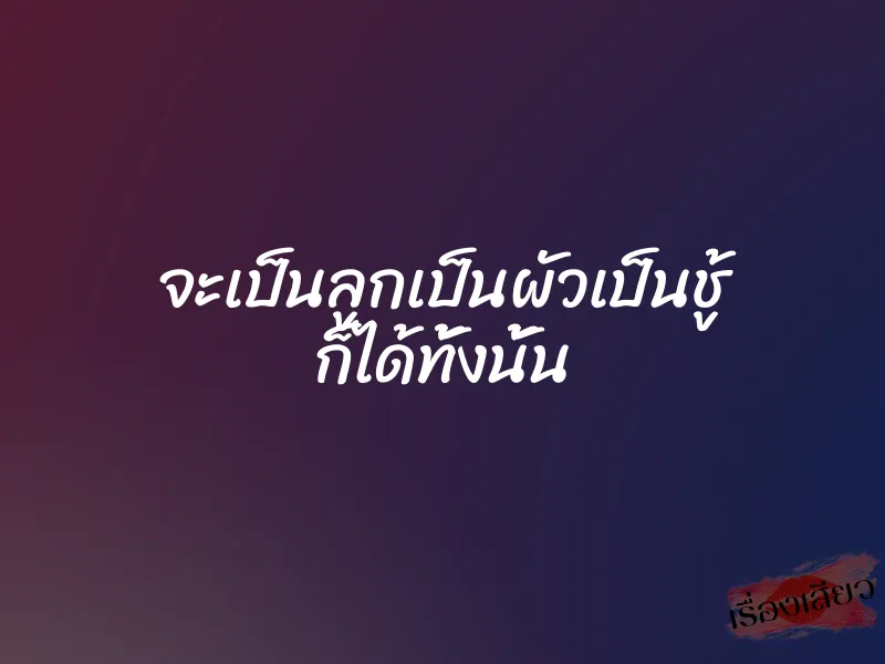 จะเป็นลูกเป็นผัวเป็นชู้ ก็ได้ทั้งนั้น 1 จะเป็นลูกเป็นผัวเป็นชู้ ก็ได้ทั้งนั้น