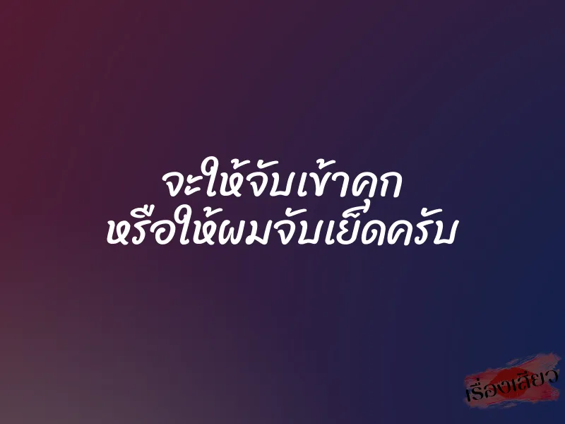 จะให้จับเข้าคุก หรือให้ผมจับเย็ดครับ 1 จะให้จับเข้าคุก หรือให้ผมจับเย็ดครับ