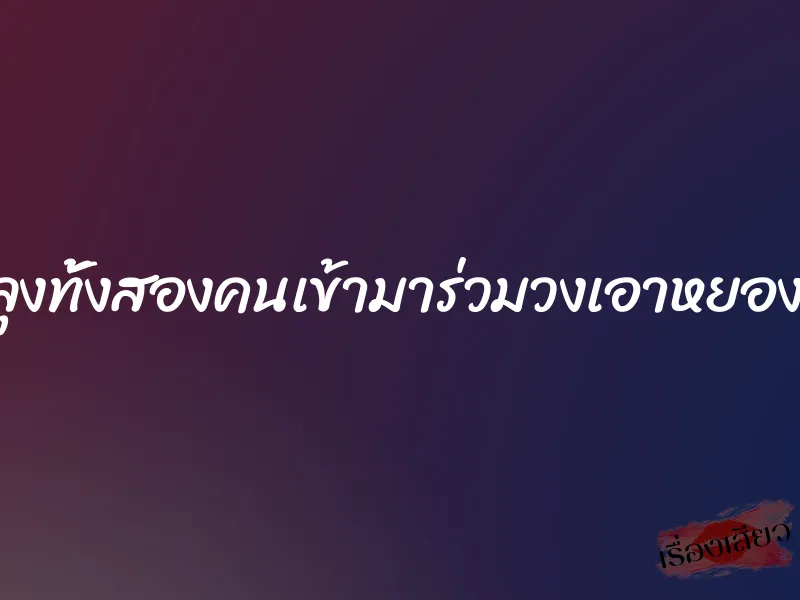 จะให้ลุงทั้งสองคนเข้ามาร่วมวงเอาหยองด้วย? 4 จะให้ลุงทั้งสองคนเข้ามาร่วมวงเอาหยองด้วย?