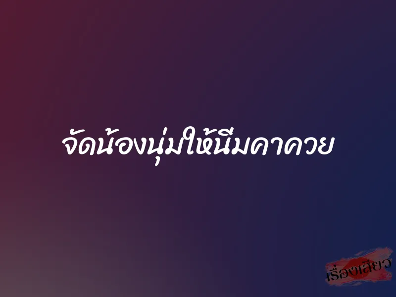 จัดน้องนุ่มให้นิ่มคาควย 1 จัดน้องนุ่มให้นิ่มคาควย
