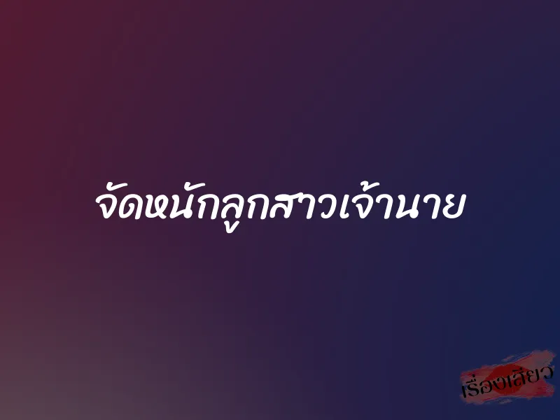 จัดหนักลูกสาวเจ้านาย 1 จัดหนักลูกสาวเจ้านาย