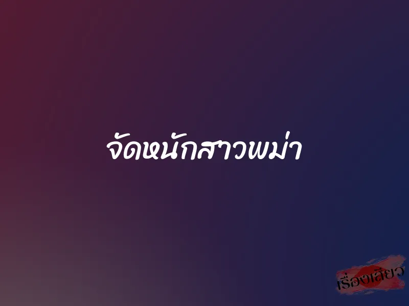 จัดหนักสาวพม่า 1 จัดหนักสาวพม่า