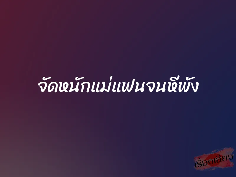 จัดหนักแม่แฟนจนหีพัง 1 จัดหนักแม่แฟนจนหีพัง