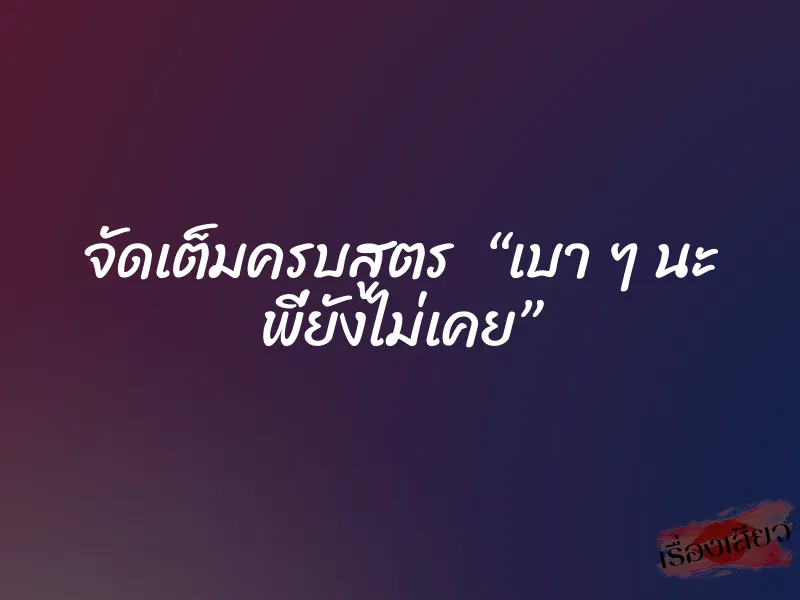จัดเต็มครบสูตร “เบา ๆ นะ พี่ยังไม่เคย” 1 จัดเต็มครบสูตร “เบา ๆ นะ พี่ยังไม่เคย”