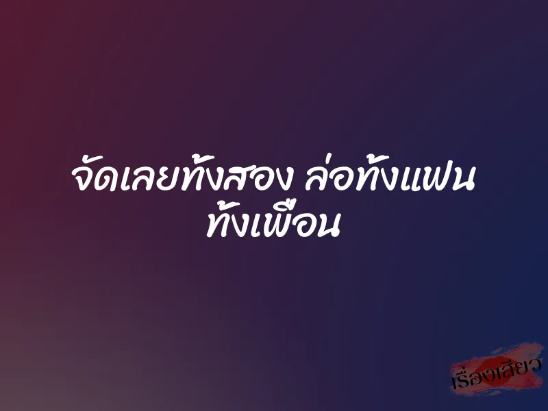 จัดเลยทั้งสอง ล่อทั้งแฟน ทั้งเพื่อน 1 จัดเลยทั้งสอง ล่อทั้งแฟน ทั้งเพื่อน