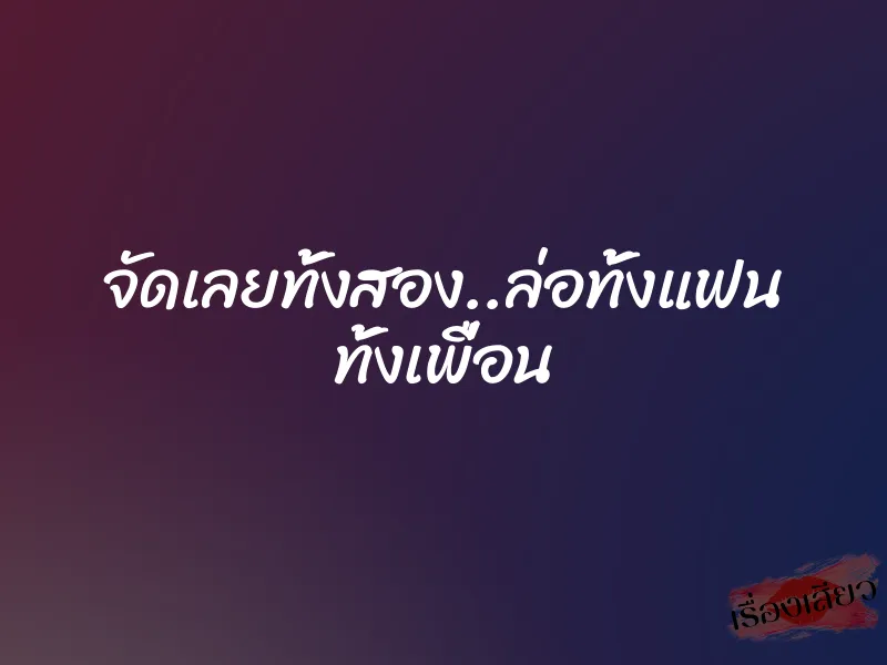 จัดเลยทั้งสอง..ล่อทั้งแฟน ทั้งเพื่อน 1 จัดเลยทั้งสอง..ล่อทั้งแฟน ทั้งเพื่อน