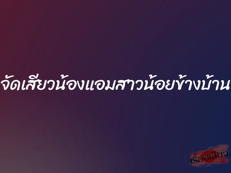 จัดเสียวน้องแอมสาวน้อยข้างบ้าน 1 จัดเสียวน้องแอมสาวน้อยข้างบ้าน