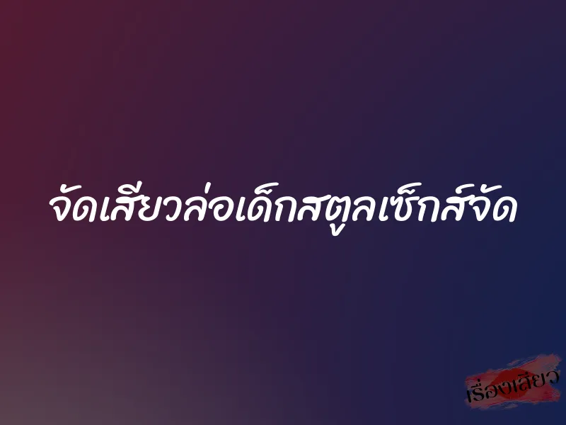 จัดเสียวล่อเด็กสตูลเซ็กส์จัด 1 จัดเสียวล่อเด็กสตูลเซ็กส์จัด