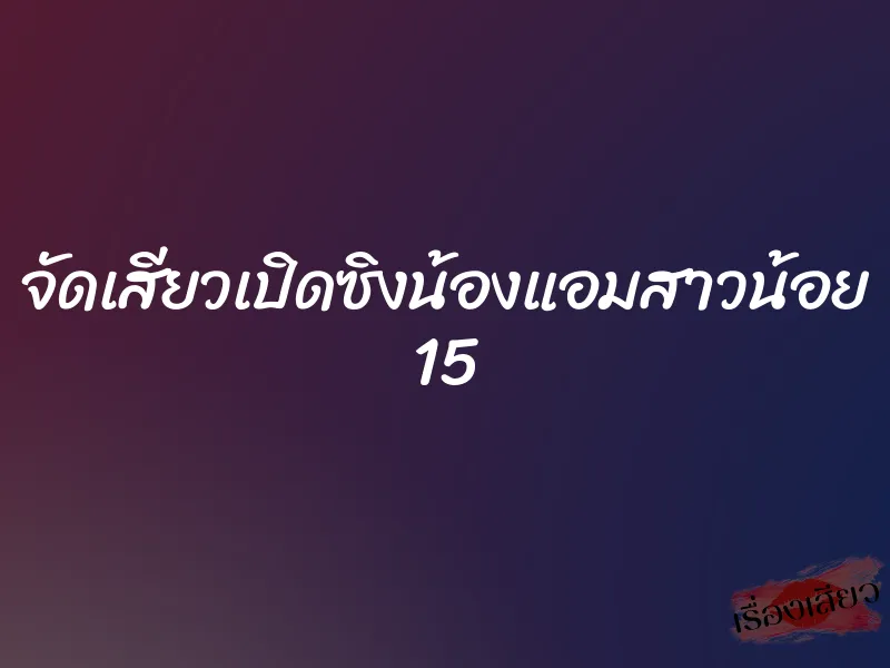 จัดเสียวเปิดซิงน้องแอมสาวน้อย 15 1 จัดเสียวเปิดซิงน้องแอมสาวน้อย 15