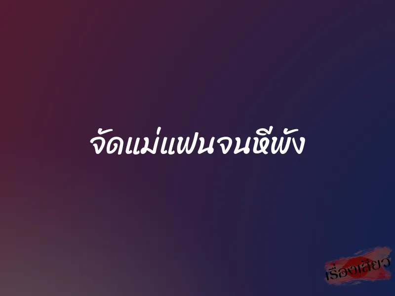 จัดแม่แฟนจนหีพัง 1 จัดแม่แฟนจนหีพัง