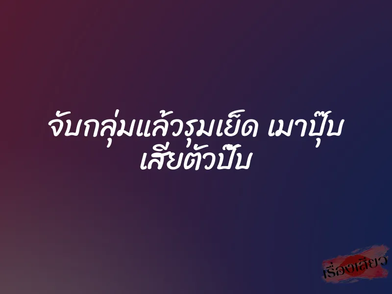 จับกลุ่มแล้วรุมเย็ด เมาปุ๊บ เสียตัวปั๊บ 1 จับกลุ่มแล้วรุมเย็ด เมาปุ๊บ เสียตัวปั๊บ